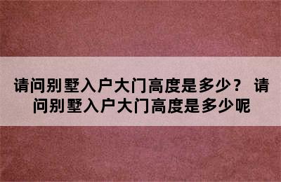 请问别墅入户大门高度是多少？ 请问别墅入户大门高度是多少呢